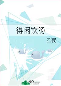 《得闲饮汤》乙夜，短篇现言！又浪又野女海王被蓄谋已久的故事